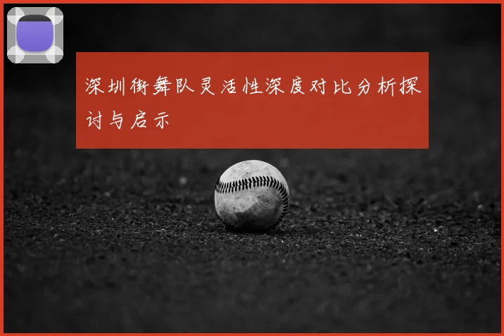 深圳街舞队灵活性深度对比分析探讨与启示