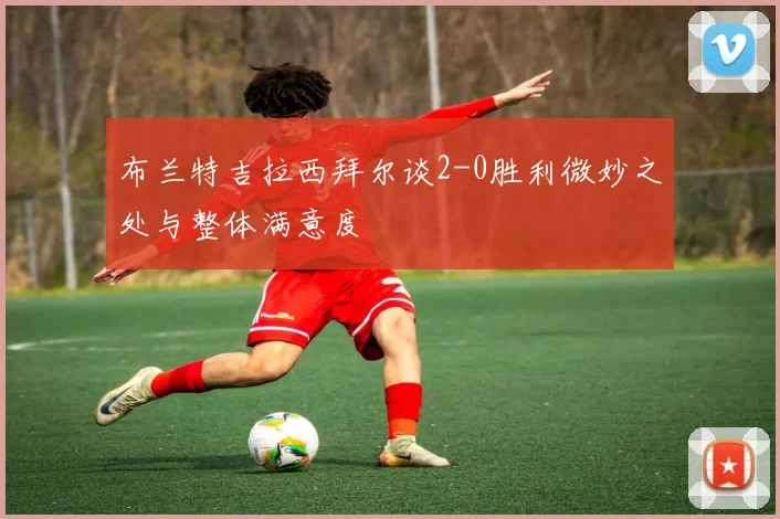 布兰特吉拉西拜尔谈2-0胜利微妙之处与整体满意度