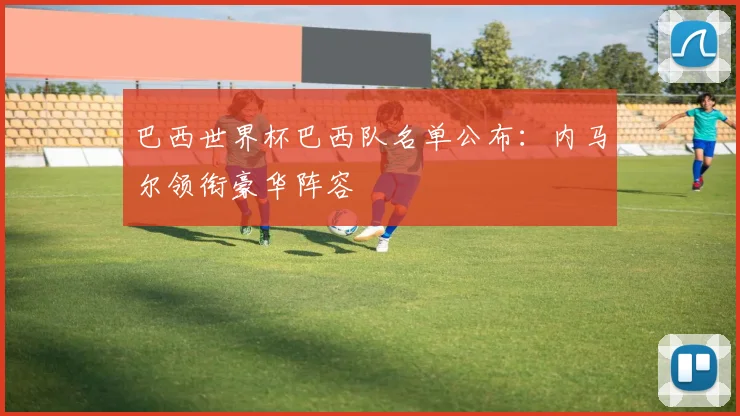 巴西世界杯巴西队名单公布：内马尔领衔豪华阵容