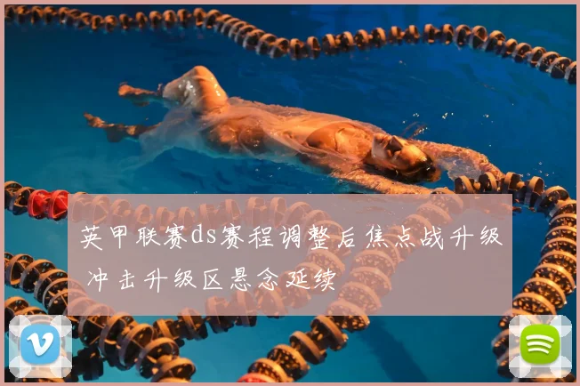 英甲联赛ds赛程调整后焦点战升级 冲击升级区悬念延续