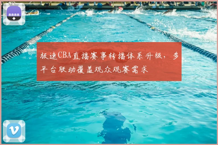 极速CBA直播赛事转播体系升级,多平台联动覆盖观众观赛需求