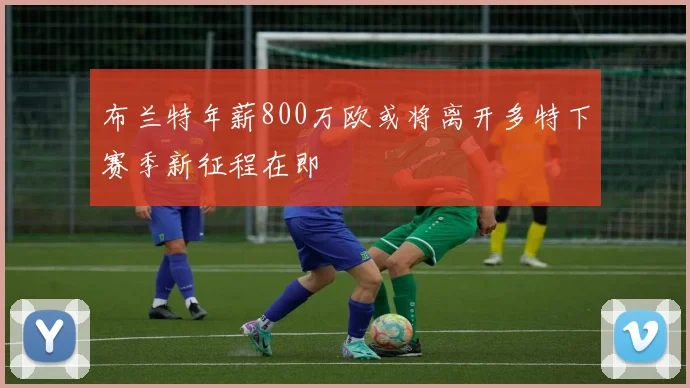 布兰特年薪800万欧或将离开多特下赛季新征程在即