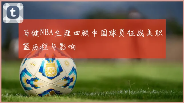 马健NBA生涯回顾中国球员征战美职篮历程与影响