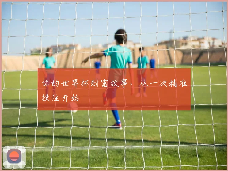 你的世界杯财富故事，从一次精准投注开始