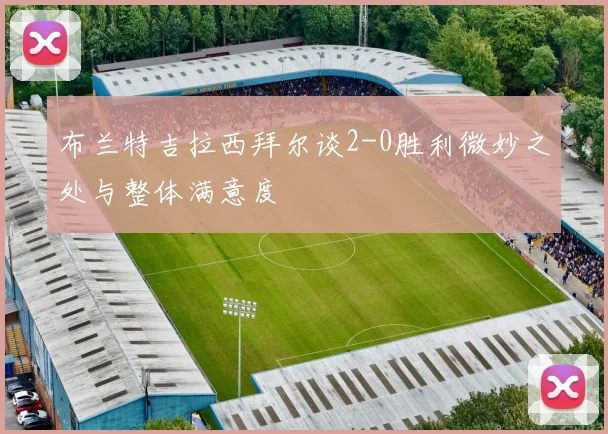 布兰特吉拉西拜尔谈2-0胜利微妙之处与整体满意度