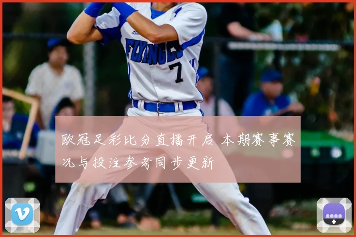 欧冠足彩比分直播开启 本期赛事赛况与投注参考同步更新