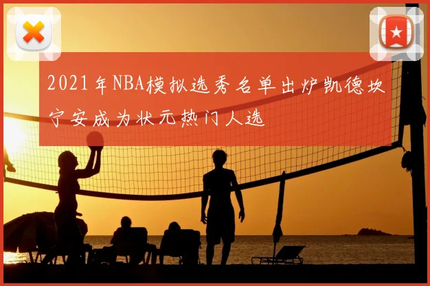 2021年NBA模拟选秀名单出炉凯德坎宁安成为状元热门人选