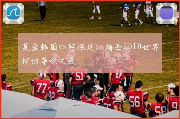 复盘韩国vs阿根廷:梅西2010世界杯的争议之夜