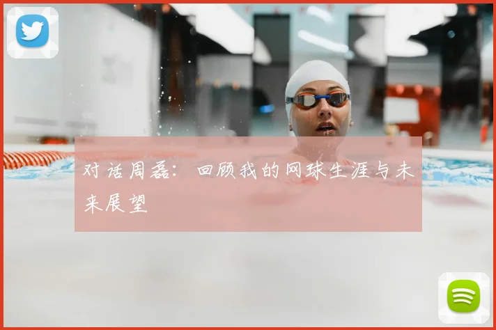 对话周磊:回顾我的网球生涯与未来展望