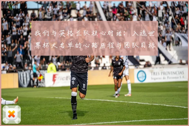 我们与英格兰队核心对话:入选世界杯大名单的心路历程与团队目标