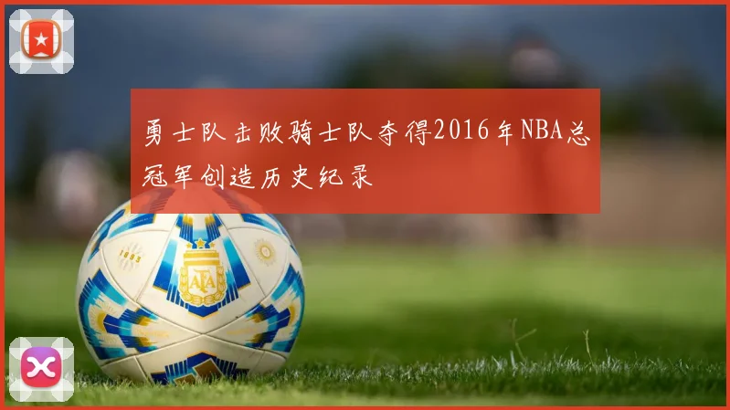勇士队击败骑士队夺得2016年NBA总冠军创造历史纪录
