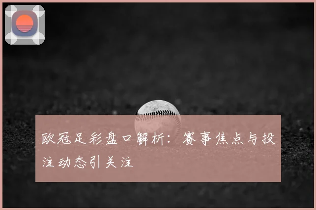 欧冠足彩盘口解析:赛事焦点与投注动态引关注
