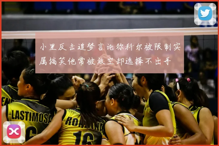 小里反击追梦言论称科尔被限制实属搞笑他常被放空却选择不出手