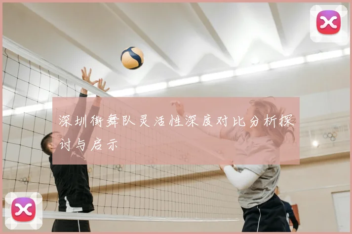 深圳街舞队灵活性深度对比分析探讨与启示