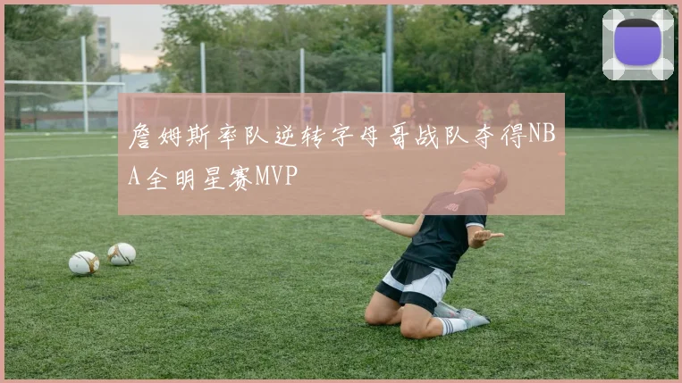 詹姆斯率队逆转字母哥战队夺得NBA全明星赛MVP