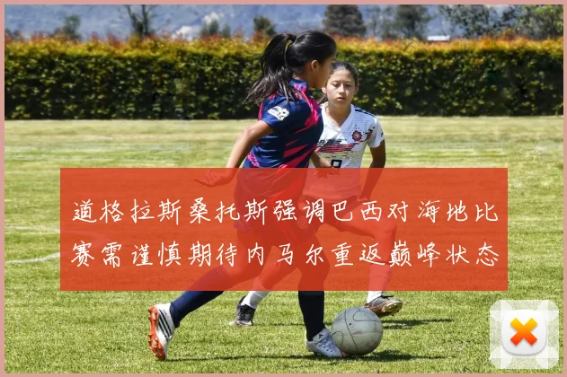 道格拉斯桑托斯强调巴西对海地比赛需谨慎期待内马尔重返巅峰状态