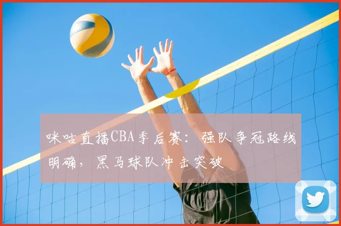 咪咕直播CBA季后赛:强队争冠路线明确,黑马球队冲击突破