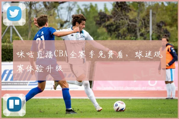 咪咕直播CBA全赛季免费看,球迷观赛体验升级
