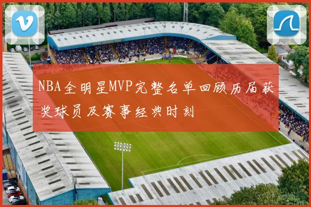 NBA全明星MVP完整名单回顾历届获奖球员及赛事经典时刻