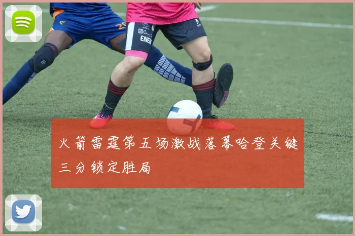 火箭雷霆第五场激战落幕哈登关键三分锁定胜局