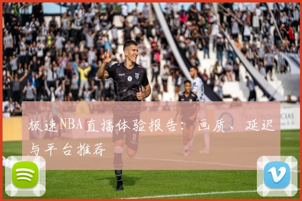 极速NBA直播体验报告:画质、延迟与平台推荐
