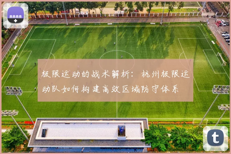极限运动的战术解析：杭州极限运动队如何构建高效区域防守体系