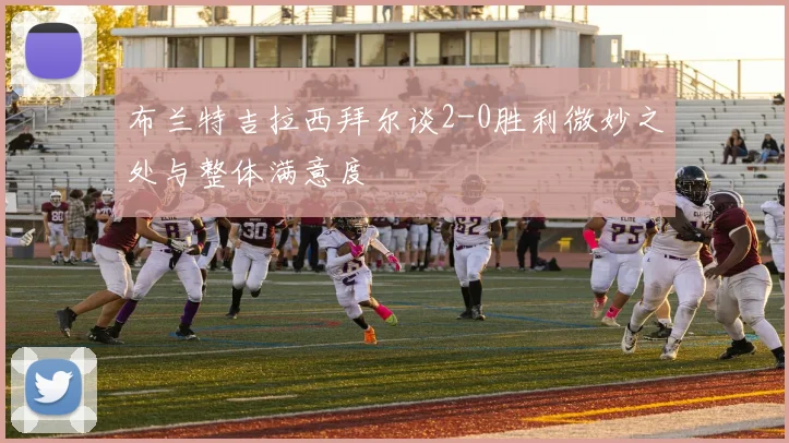 布兰特吉拉西拜尔谈2-0胜利微妙之处与整体满意度