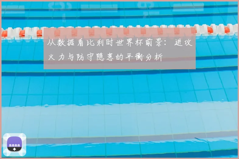 从数据看比利时世界杯前景:进攻火力与防守隐患的平衡分析