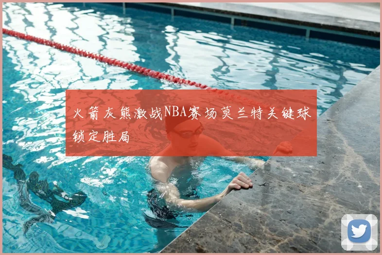 火箭灰熊激战NBA赛场莫兰特关键球锁定胜局
