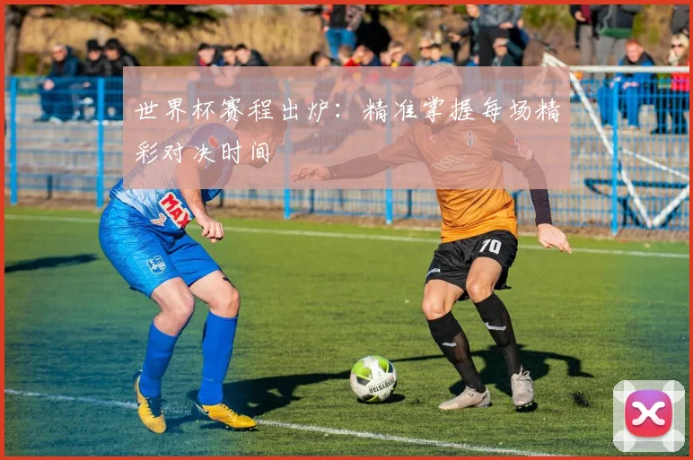 世界杯赛程出炉:精准掌握每场精彩对决时间