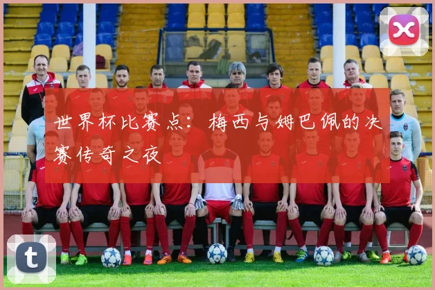 世界杯比赛点：梅西与姆巴佩的决赛传奇之夜
