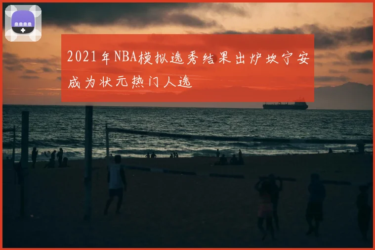 2021年NBA模拟选秀结果出炉坎宁安成为状元热门人选