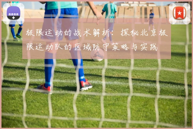 极限运动的战术解析:探秘北京极限运动队的区域防守策略与实践