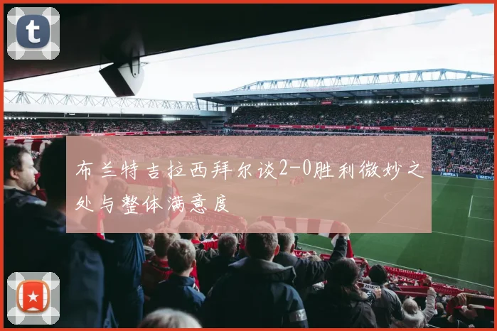 布兰特吉拉西拜尔谈2-0胜利微妙之处与整体满意度