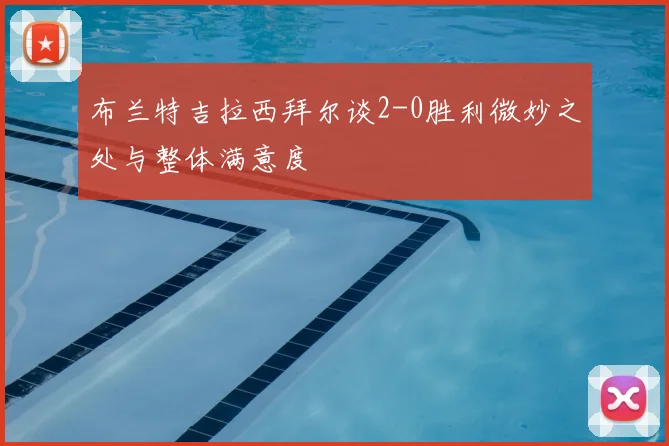 布兰特吉拉西拜尔谈2-0胜利微妙之处与整体满意度