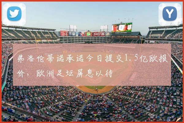 弗洛伦蒂诺承诺今日提交1.5亿欧报价,欧洲足坛屏息以待