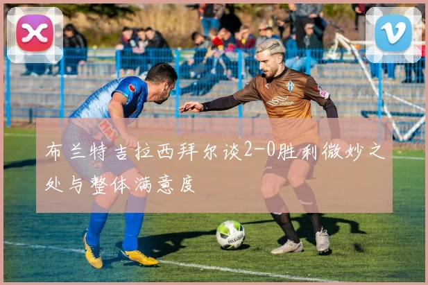 布兰特吉拉西拜尔谈2-0胜利微妙之处与整体满意度