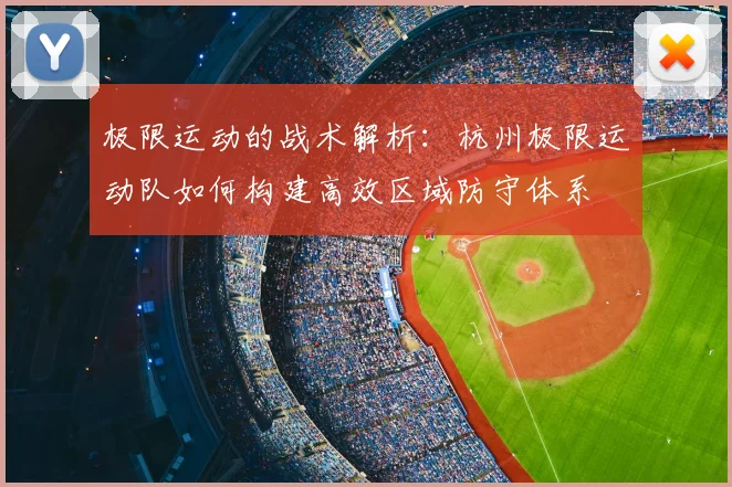 极限运动的战术解析:杭州极限运动队如何构建高效区域防守体系