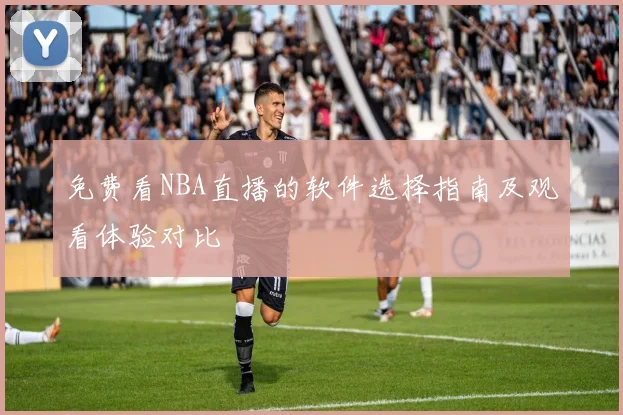 免费看NBA直播的软件选择指南及观看体验对比
