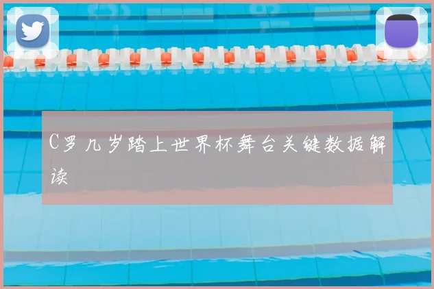 C罗几岁踏上世界杯舞台关键数据解读