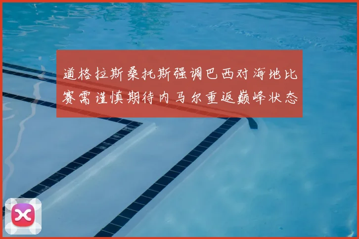 道格拉斯桑托斯强调巴西对海地比赛需谨慎期待内马尔重返巅峰状态