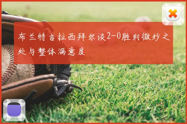 布兰特吉拉西拜尔谈2-0胜利微妙之处与整体满意度