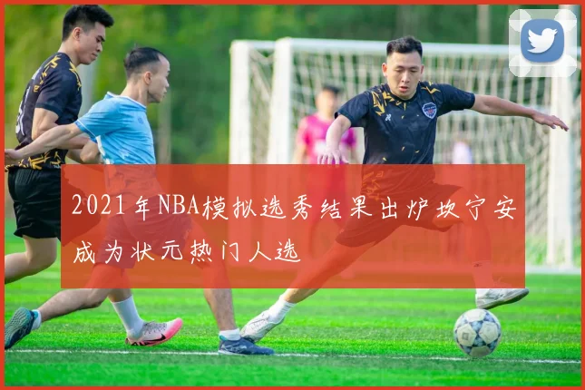 2021年NBA模拟选秀结果出炉坎宁安成为状元热门人选