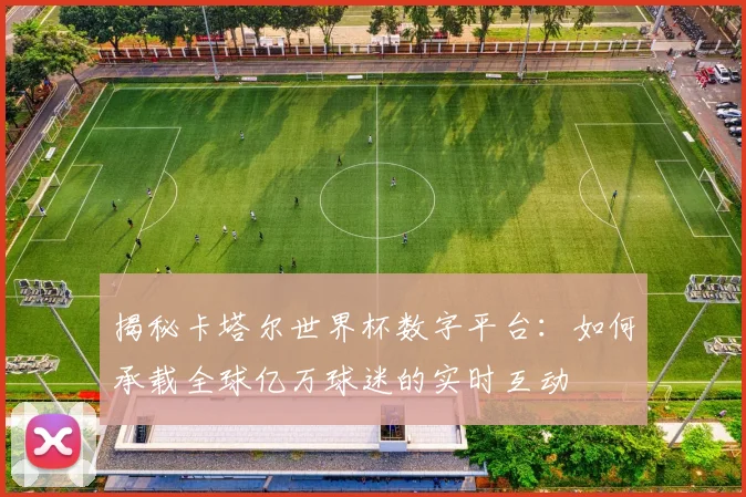 揭秘卡塔尔世界杯数字平台:如何承载全球亿万球迷的实时互动