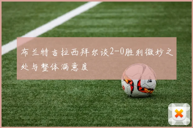 布兰特吉拉西拜尔谈2-0胜利微妙之处与整体满意度