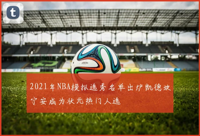 2021年NBA模拟选秀名单出炉凯德坎宁安成为状元热门人选
