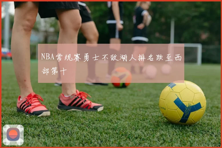 NBA常规赛勇士不敌湖人排名跌至西部第十