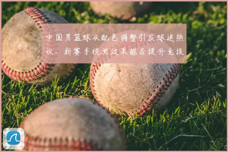中国男篮球衣配色调整引发球迷热议,新赛季视觉效果能否提升竞技表现