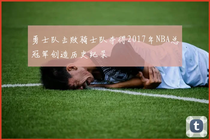 勇士队击败骑士队夺得2017年NBA总冠军创造历史纪录