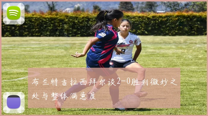 布兰特吉拉西拜尔谈2-0胜利微妙之处与整体满意度